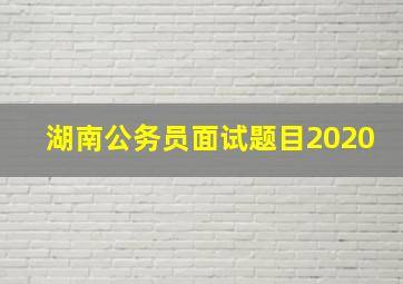 湖南公务员面试题目2020