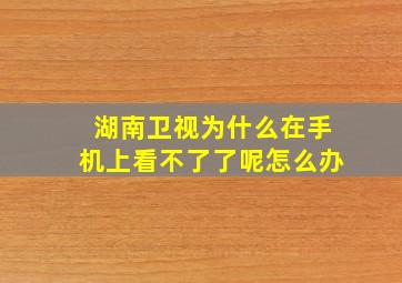 湖南卫视为什么在手机上看不了了呢怎么办