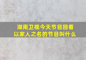 湖南卫视今天节目回看以家人之名的节目叫什么