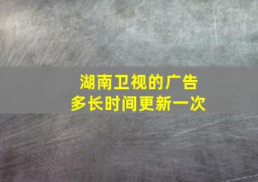 湖南卫视的广告多长时间更新一次