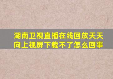 湖南卫视直播在线回放天天向上视屏下载不了怎么回事