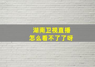 湖南卫视直播怎么看不了了呀