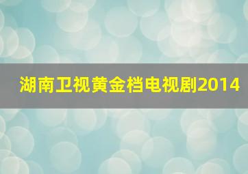 湖南卫视黄金档电视剧2014