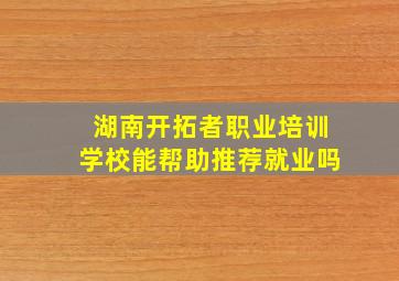 湖南开拓者职业培训学校能帮助推荐就业吗