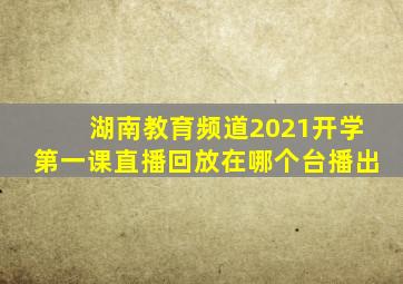 湖南教育频道2021开学第一课直播回放在哪个台播出