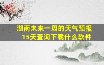 湖南未来一周的天气预报15天查询下载什么软件