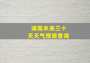 湖南未来三十天天气预报查询