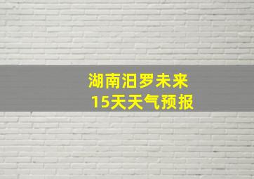 湖南汨罗未来15天天气预报