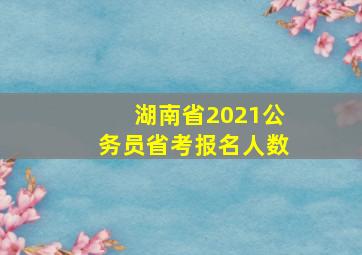 湖南省2021公务员省考报名人数