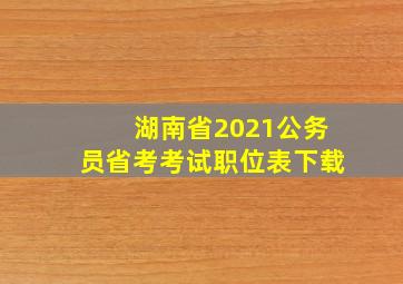 湖南省2021公务员省考考试职位表下载