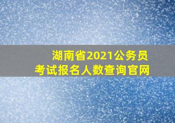 湖南省2021公务员考试报名人数查询官网