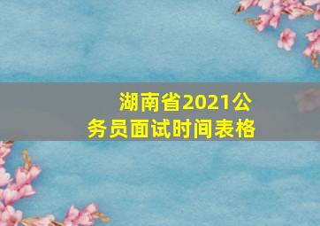 湖南省2021公务员面试时间表格