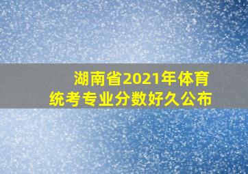 湖南省2021年体育统考专业分数好久公布