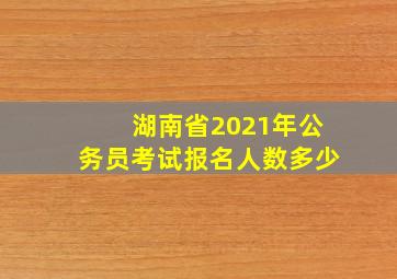 湖南省2021年公务员考试报名人数多少