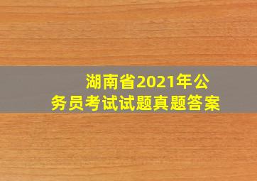 湖南省2021年公务员考试试题真题答案