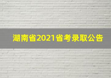 湖南省2021省考录取公告