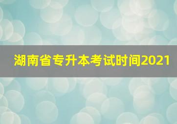 湖南省专升本考试时间2021