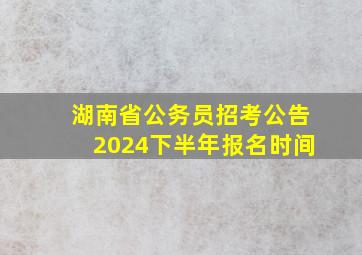 湖南省公务员招考公告2024下半年报名时间