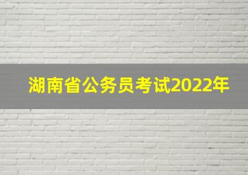 湖南省公务员考试2022年