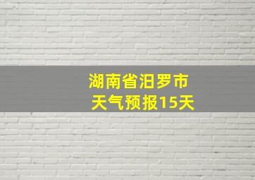 湖南省汨罗市天气预报15天