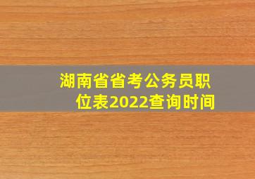 湖南省省考公务员职位表2022查询时间