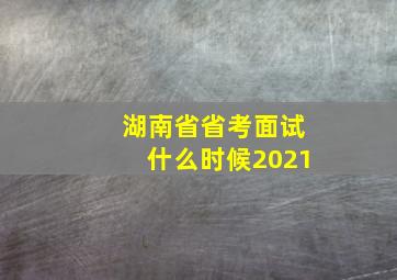 湖南省省考面试什么时候2021