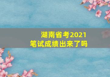 湖南省考2021笔试成绩出来了吗