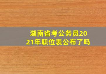 湖南省考公务员2021年职位表公布了吗