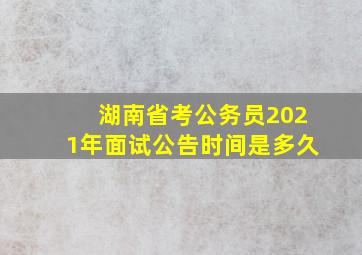 湖南省考公务员2021年面试公告时间是多久