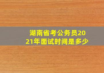 湖南省考公务员2021年面试时间是多少