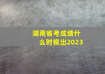 湖南省考成绩什么时候出2023