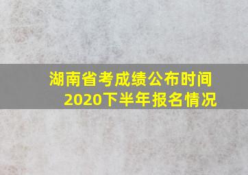 湖南省考成绩公布时间2020下半年报名情况