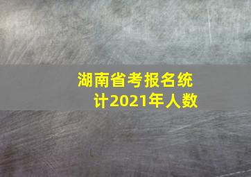 湖南省考报名统计2021年人数