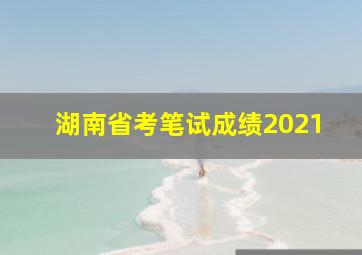 湖南省考笔试成绩2021