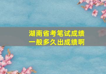 湖南省考笔试成绩一般多久出成绩啊