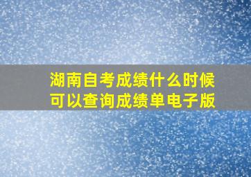 湖南自考成绩什么时候可以查询成绩单电子版