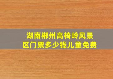 湖南郴州高椅岭风景区门票多少钱儿童免费