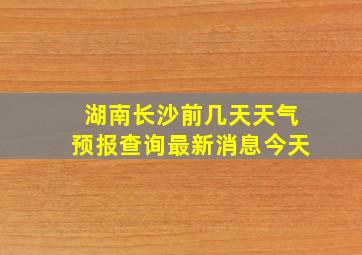 湖南长沙前几天天气预报查询最新消息今天