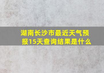 湖南长沙市最近天气预报15天查询结果是什么