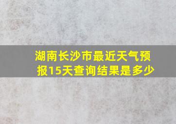 湖南长沙市最近天气预报15天查询结果是多少