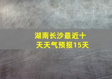 湖南长沙最近十天天气预报15天