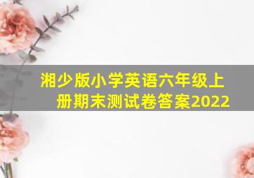 湘少版小学英语六年级上册期末测试卷答案2022