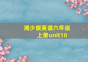 湘少版英语六年级上册unit10