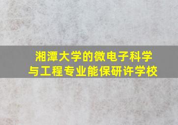 湘潭大学的微电子科学与工程专业能保研许学校