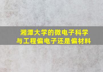 湘潭大学的微电子科学与工程偏电子还是偏材料