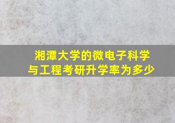 湘潭大学的微电子科学与工程考研升学率为多少