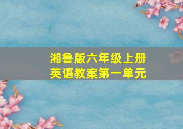 湘鲁版六年级上册英语教案第一单元