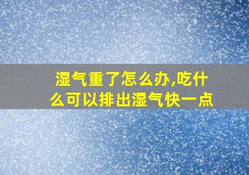 湿气重了怎么办,吃什么可以排出湿气快一点