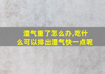 湿气重了怎么办,吃什么可以排出湿气快一点呢