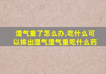 湿气重了怎么办,吃什么可以排出湿气湿气重吃什么药